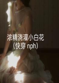 浓精浇灌小白花(快穿 nph)浓精浇灌小白花(快穿 nph)