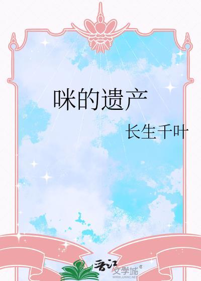 咪的遗产 长生千叶 笔趣阁